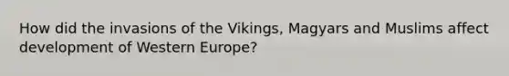 How did the invasions of the Vikings, Magyars and Muslims affect development of Western Europe?