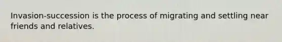 Invasion-succession is the process of migrating and settling near friends and relatives.