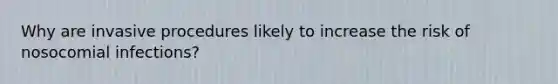 Why are invasive procedures likely to increase the risk of nosocomial infections?