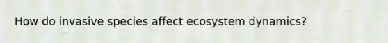 How do invasive species affect ecosystem dynamics?