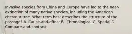 Invasive species from China and Europe have led to the near-extinction of many native species, including the American chestnut tree. What term best describes the structure of the passage? A. Cause-and-effect B. Chronological C. Spatial D. Compare-and-contrast