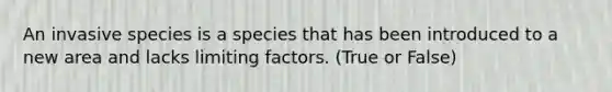 An invasive species is a species that has been introduced to a new area and lacks limiting factors. (True or False)