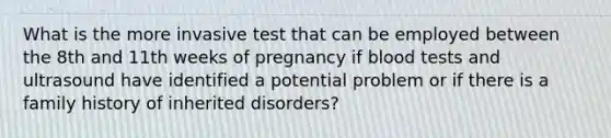 What is the more invasive test that can be employed between the 8th and 11th weeks of pregnancy if blood tests and ultrasound have identified a potential problem or if there is a family history of inherited disorders?