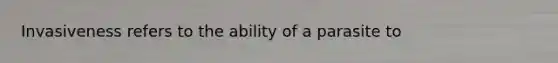Invasiveness refers to the ability of a parasite to