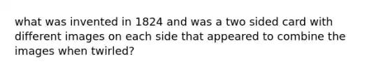 what was invented in 1824 and was a two sided card with different images on each side that appeared to combine the images when twirled?