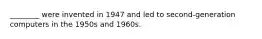 ________ were invented in 1947 and led to second-generation computers in the 1950s and 1960s.