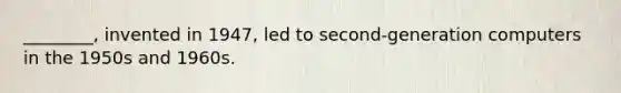 ________, invented in 1947, led to second-generation computers in the 1950s and 1960s.