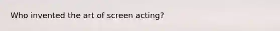 Who invented the art of screen acting?