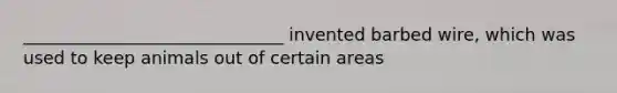 ______________________________ invented barbed wire, which was used to keep animals out of certain areas