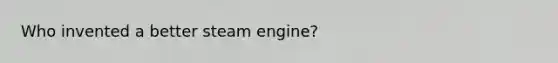 Who invented a better steam engine?