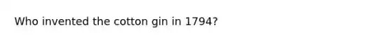 Who invented the cotton gin in 1794?