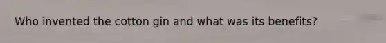 Who invented the cotton gin and what was its benefits?