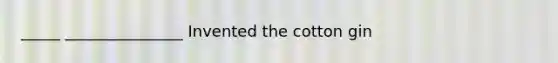 _____ _______________ Invented the cotton gin