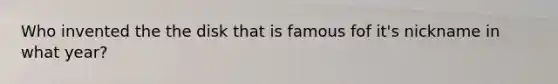 Who invented the the disk that is famous fof it's nickname in what year?