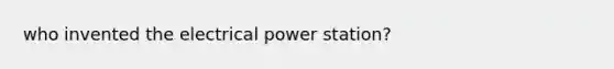 who invented the electrical power station?