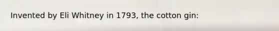 Invented by Eli Whitney in 1793, the cotton gin: