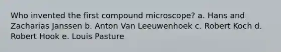 Who invented the first compound microscope? a. Hans and Zacharias Janssen b. Anton Van Leeuwenhoek c. Robert Koch d. Robert Hook e. Louis Pasture