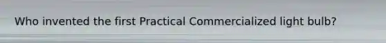 Who invented the first Practical Commercialized light bulb?