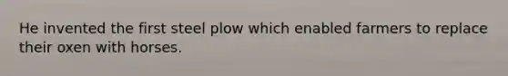 He invented the first steel plow which enabled farmers to replace their oxen with horses.