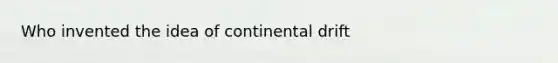 Who invented the idea of continental drift