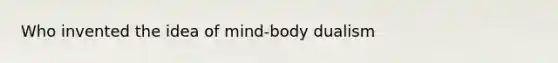 Who invented the idea of mind-body dualism