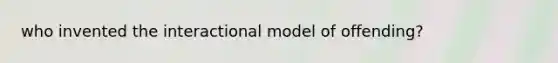 who invented the interactional model of offending?