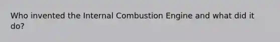 Who invented the Internal Combustion Engine and what did it do?