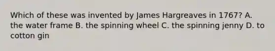 Which of these was invented by James Hargreaves in 1767? A. the water frame B. the spinning wheel C. the spinning jenny D. to cotton gin