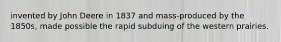 invented by John Deere in 1837 and mass-produced by the 1850s, made possible the rapid subduing of the western prairies.