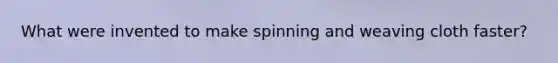 What were invented to make spinning and weaving cloth faster?