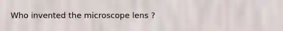 Who invented the microscope lens ?