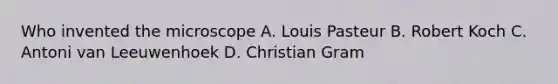 Who invented the microscope A. Louis Pasteur B. Robert Koch C. Antoni van Leeuwenhoek D. Christian Gram