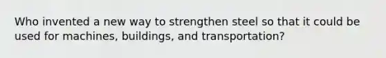 Who invented a new way to strengthen steel so that it could be used for machines, buildings, and transportation?