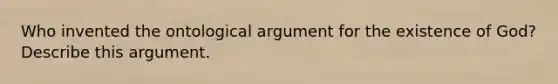 Who invented the ontological argument for the existence of God? Describe this argument.