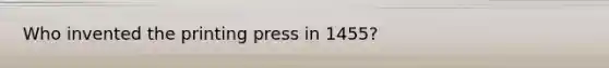 Who invented the printing press in 1455?