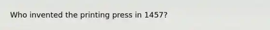 Who invented the printing press in 1457?