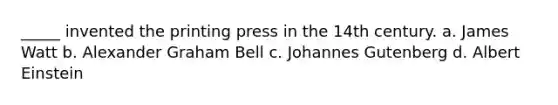 _____ invented the printing press in the 14th century. a. James Watt b. Alexander Graham Bell c. Johannes Gutenberg d. Albert Einstein