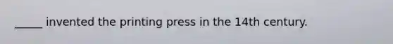 _____ invented the printing press in the 14th century.