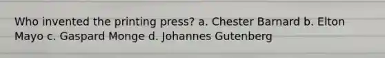 Who invented the printing press? a. Chester Barnard b. Elton Mayo c. Gaspard Monge d. Johannes Gutenberg