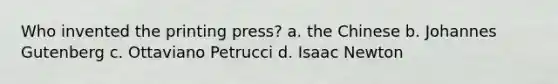 Who invented the printing press? a. the Chinese b. Johannes Gutenberg c. Ottaviano Petrucci d. Isaac Newton