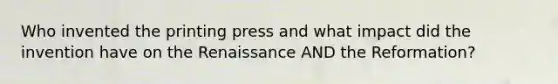 Who invented the printing press and what impact did the invention have on the Renaissance AND the Reformation?