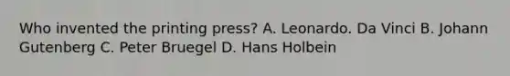 Who invented the printing press? A. Leonardo. Da Vinci B. Johann Gutenberg C. Peter Bruegel D. Hans Holbein