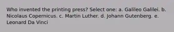 Who invented the printing press? Select one: a. Galileo Galilei. b. Nicolaus Copernicus. c. Martin Luther. d. Johann Gutenberg. e. Leonard Da Vinci