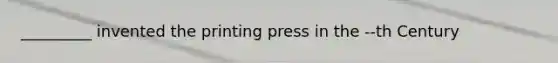 _________ invented the printing press in the --th Century