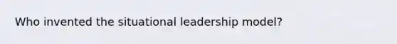 Who invented the situational leadership model?