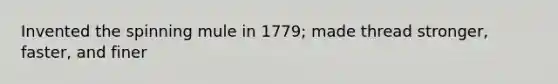 Invented the spinning mule in 1779; made thread stronger, faster, and finer