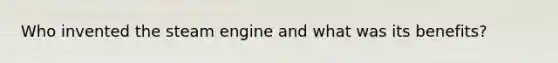Who invented the steam engine and what was its benefits?