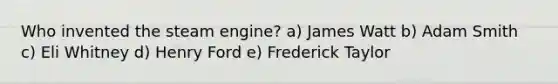 Who invented the steam engine? a) James Watt b) Adam Smith c) Eli Whitney d) Henry Ford e) Frederick Taylor