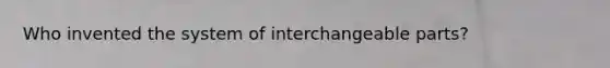 Who invented the system of interchangeable parts?