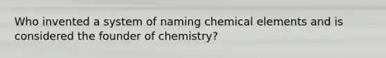 Who invented a system of naming chemical elements and is considered the founder of chemistry?